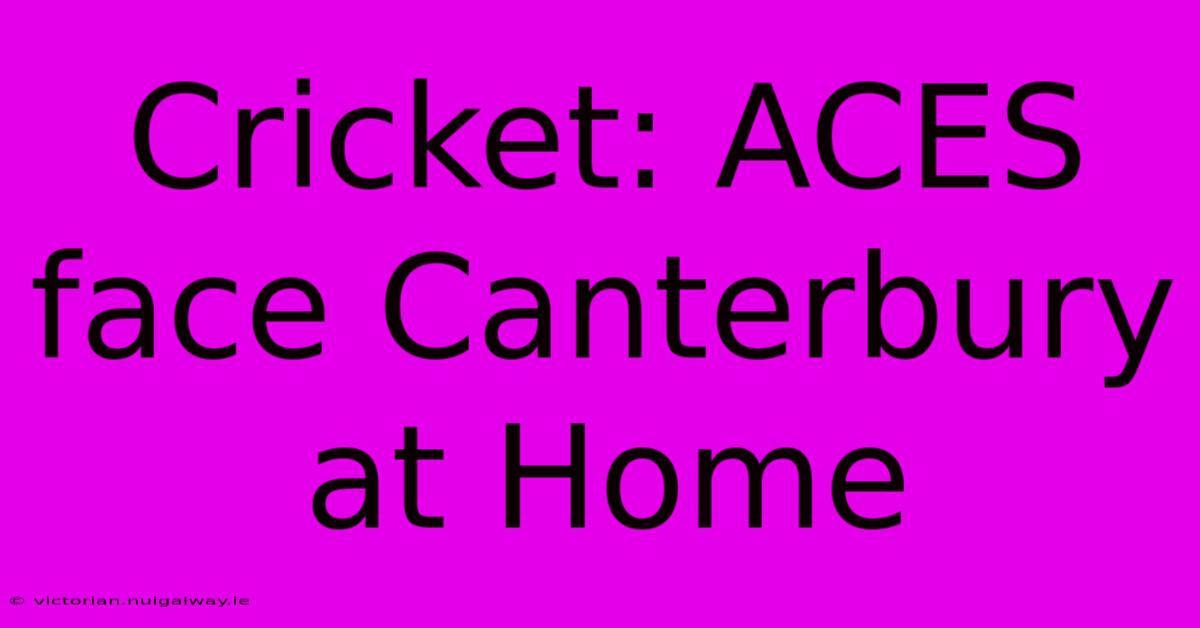 Cricket: ACES Face Canterbury At Home