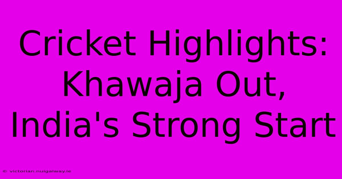 Cricket Highlights: Khawaja Out, India's Strong Start