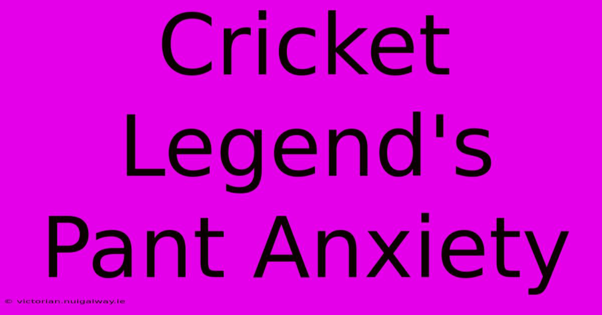 Cricket Legend's Pant Anxiety