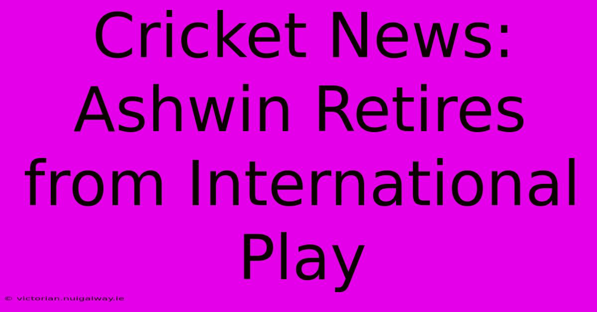 Cricket News: Ashwin Retires From International Play