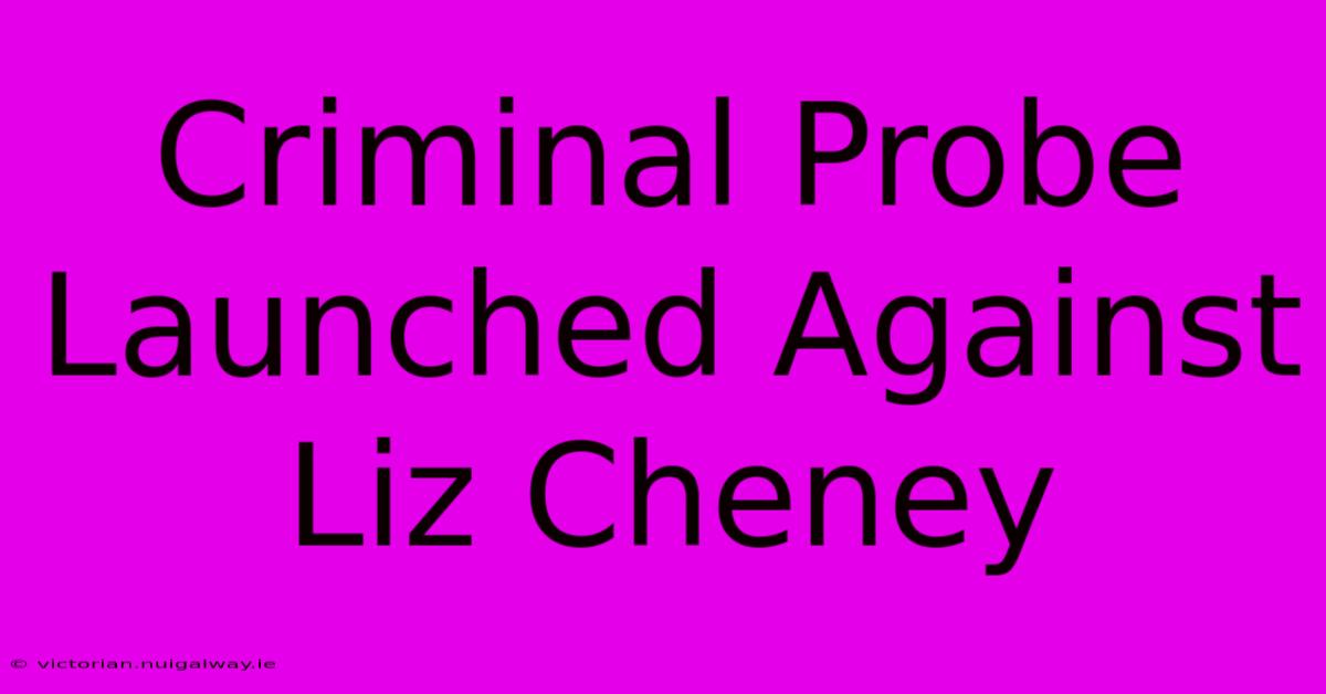 Criminal Probe Launched Against Liz Cheney