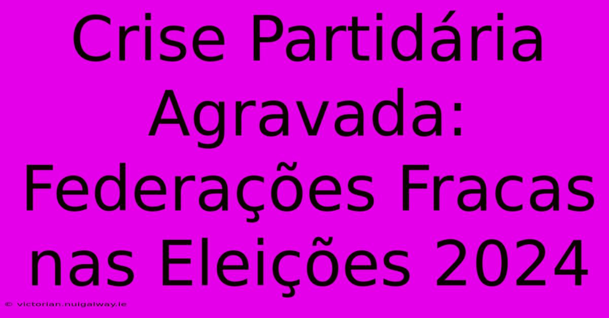 Crise Partidária Agravada: Federações Fracas Nas Eleições 2024