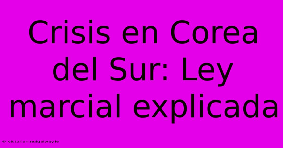 Crisis En Corea Del Sur: Ley Marcial Explicada