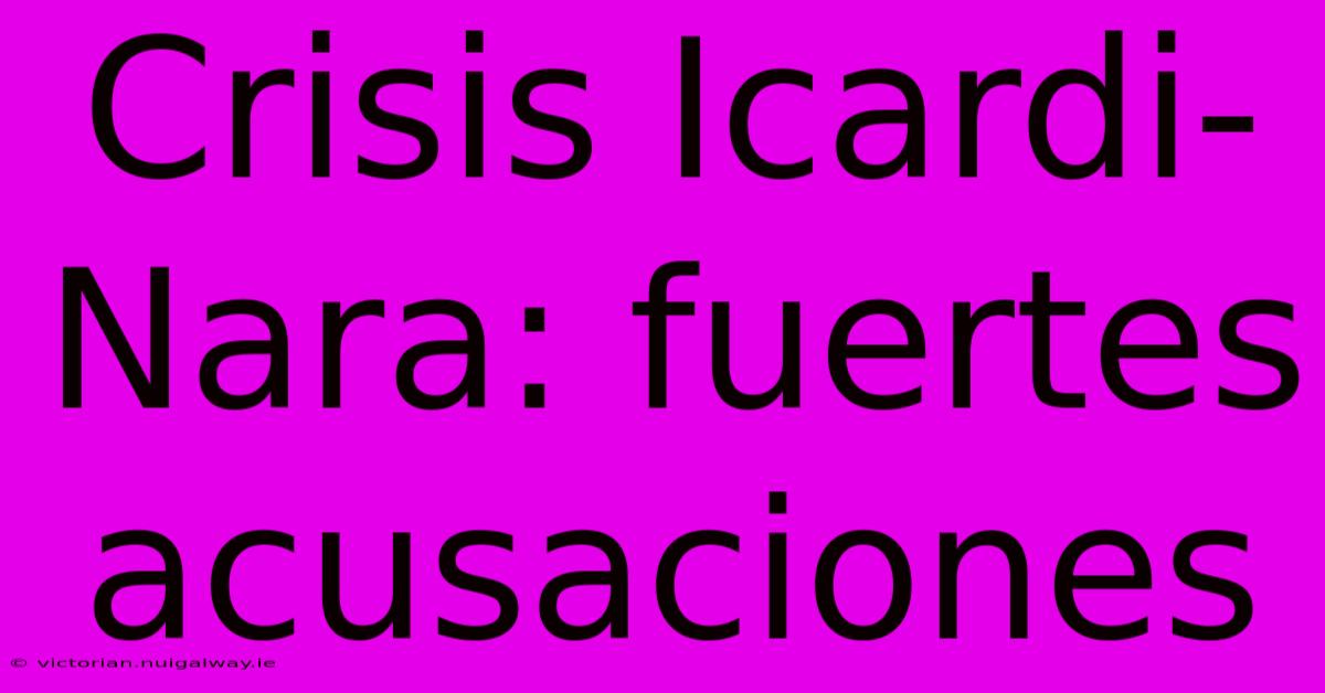 Crisis Icardi-Nara: Fuertes Acusaciones