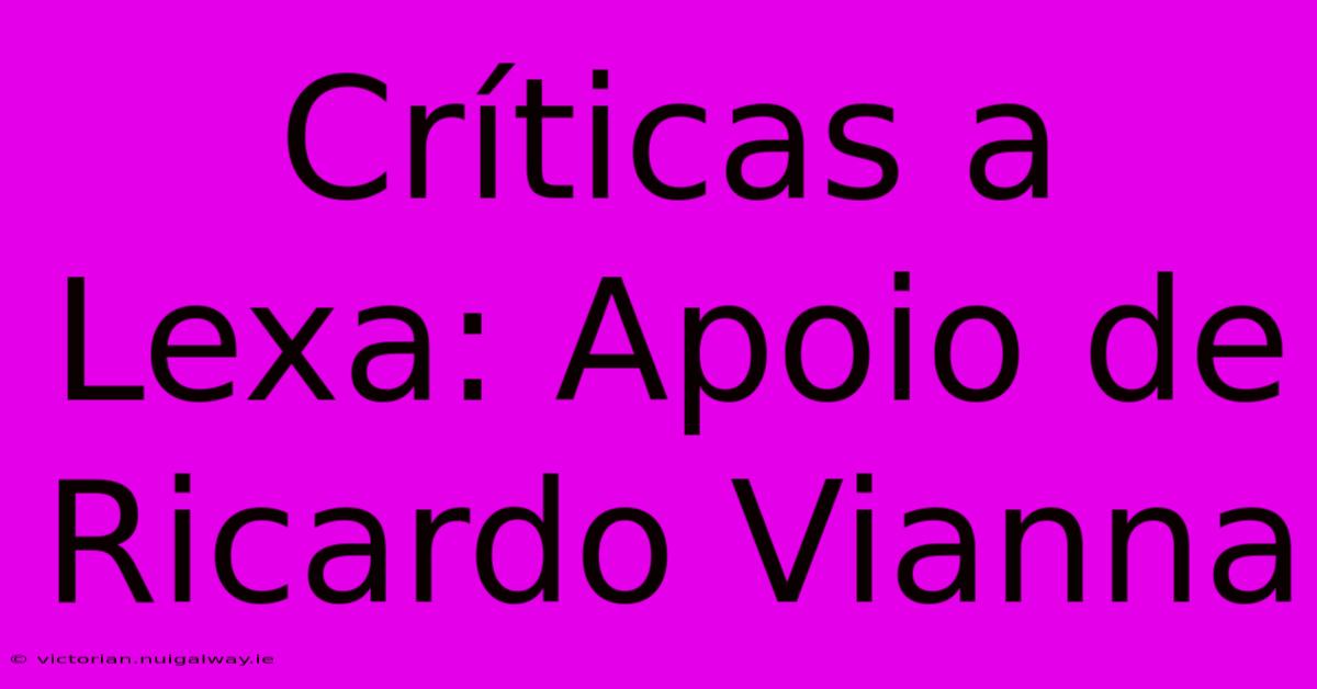 Críticas A Lexa: Apoio De Ricardo Vianna 