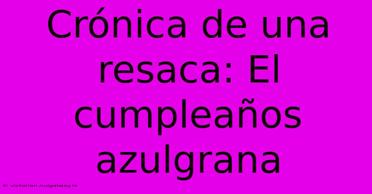 Crónica De Una Resaca: El Cumpleaños Azulgrana