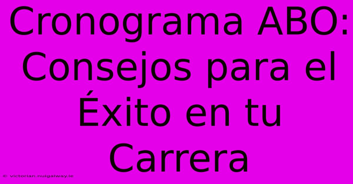 Cronograma ABO: Consejos Para El Éxito En Tu Carrera 