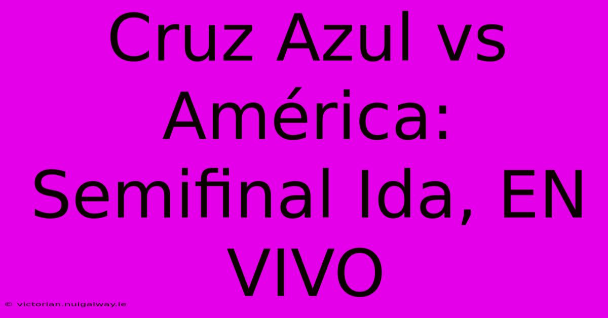 Cruz Azul Vs América: Semifinal Ida, EN VIVO