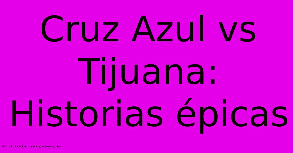 Cruz Azul Vs Tijuana: Historias Épicas