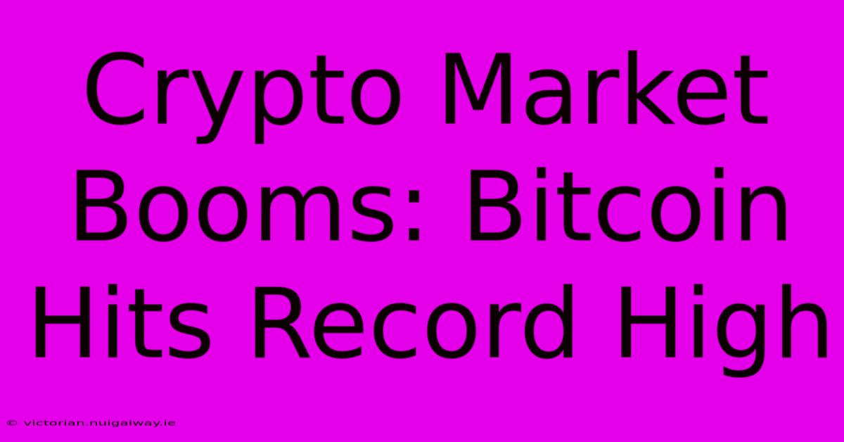 Crypto Market Booms: Bitcoin Hits Record High