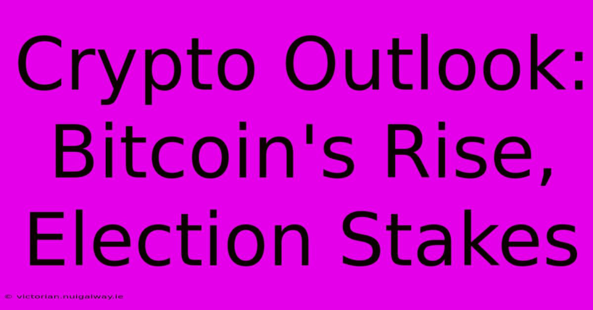 Crypto Outlook: Bitcoin's Rise, Election Stakes