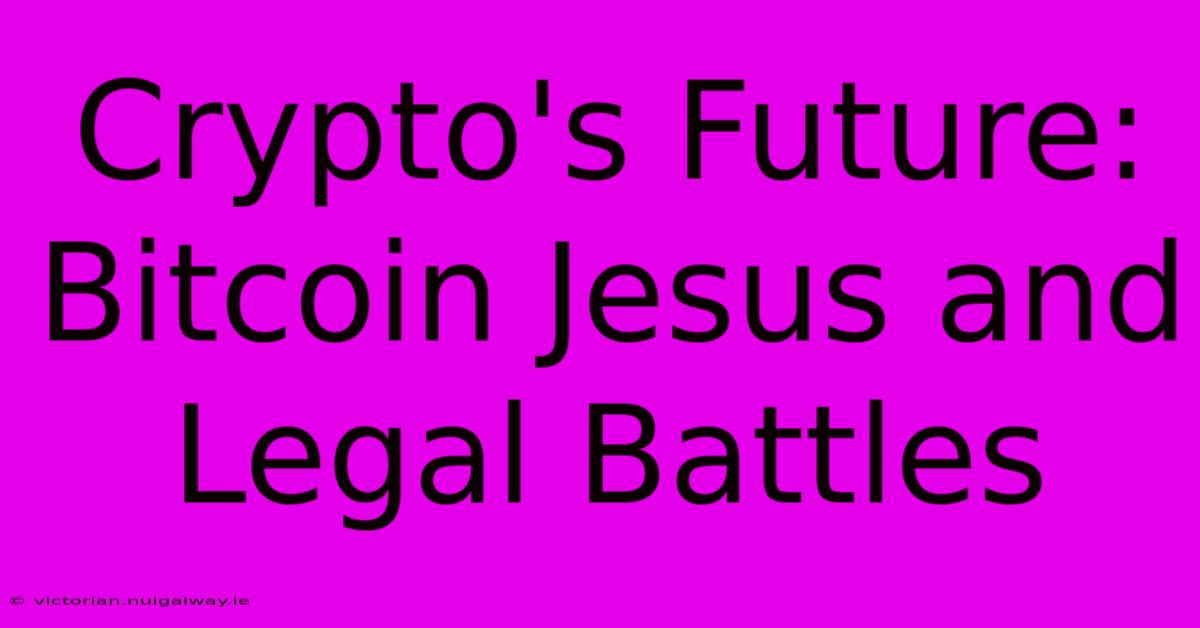 Crypto's Future: Bitcoin Jesus And Legal Battles