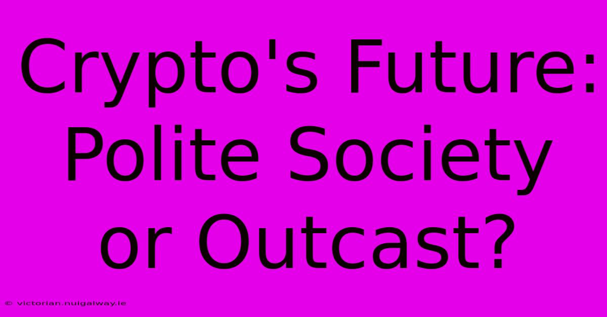 Crypto's Future: Polite Society Or Outcast?