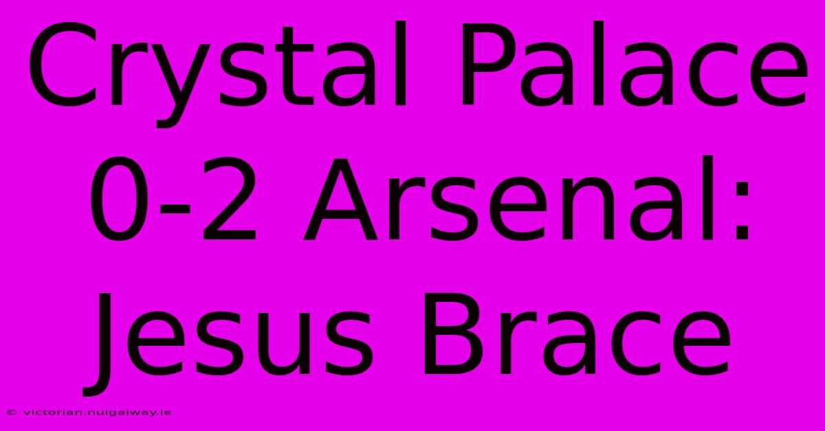 Crystal Palace 0-2 Arsenal: Jesus Brace