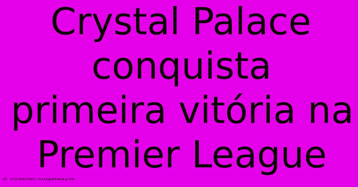 Crystal Palace Conquista Primeira Vitória Na Premier League