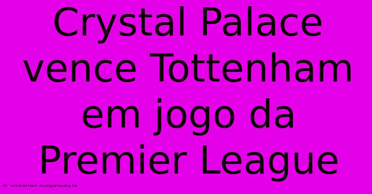 Crystal Palace Vence Tottenham Em Jogo Da Premier League