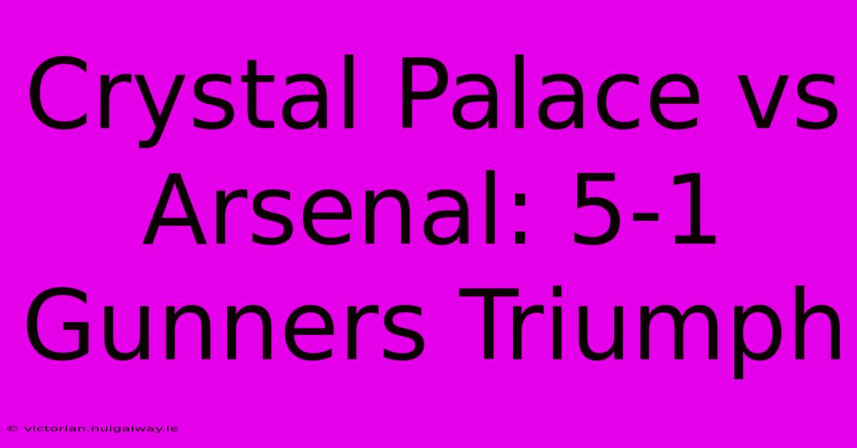 Crystal Palace Vs Arsenal: 5-1 Gunners Triumph