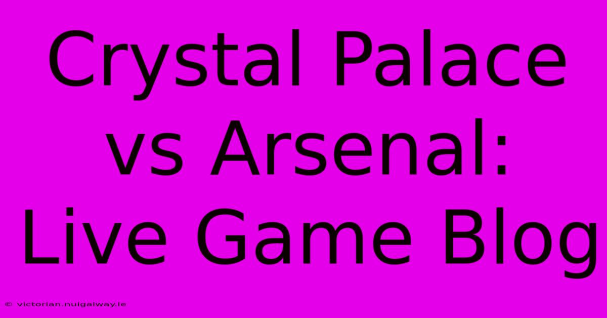 Crystal Palace Vs Arsenal: Live Game Blog