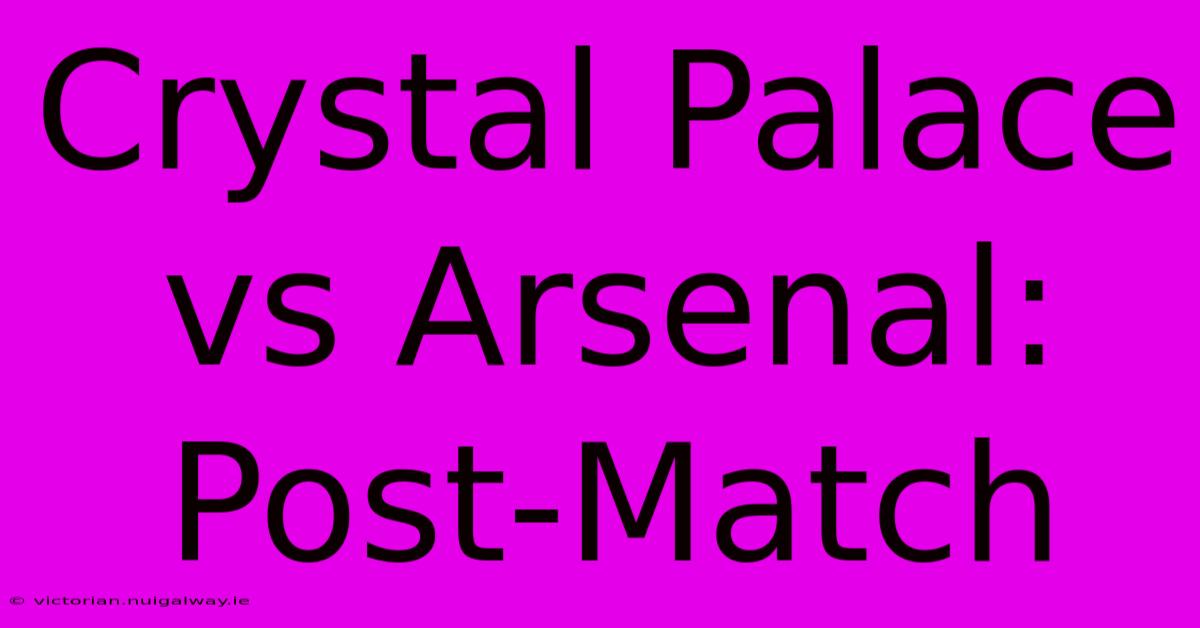 Crystal Palace Vs Arsenal: Post-Match