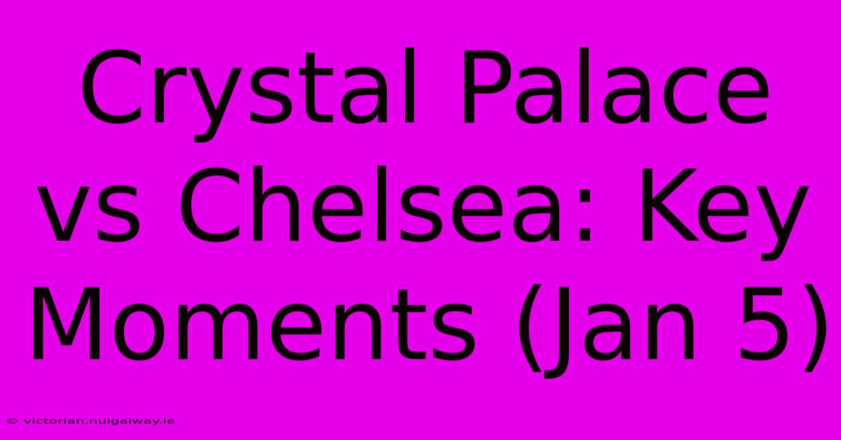 Crystal Palace Vs Chelsea: Key Moments (Jan 5)