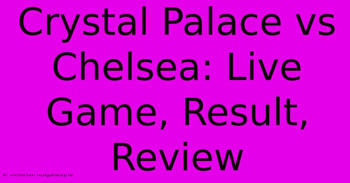 Crystal Palace Vs Chelsea: Live Game, Result, Review