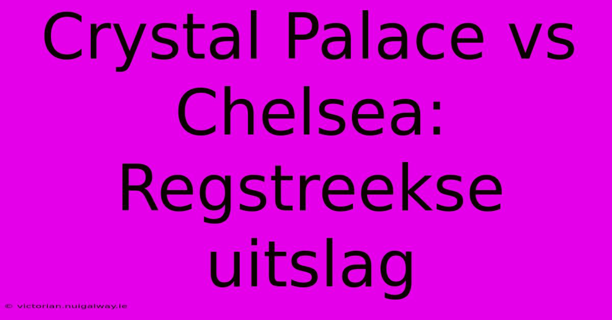 Crystal Palace Vs Chelsea: Regstreekse Uitslag