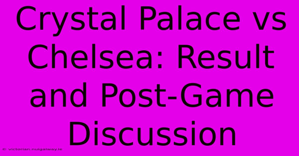 Crystal Palace Vs Chelsea: Result And Post-Game Discussion