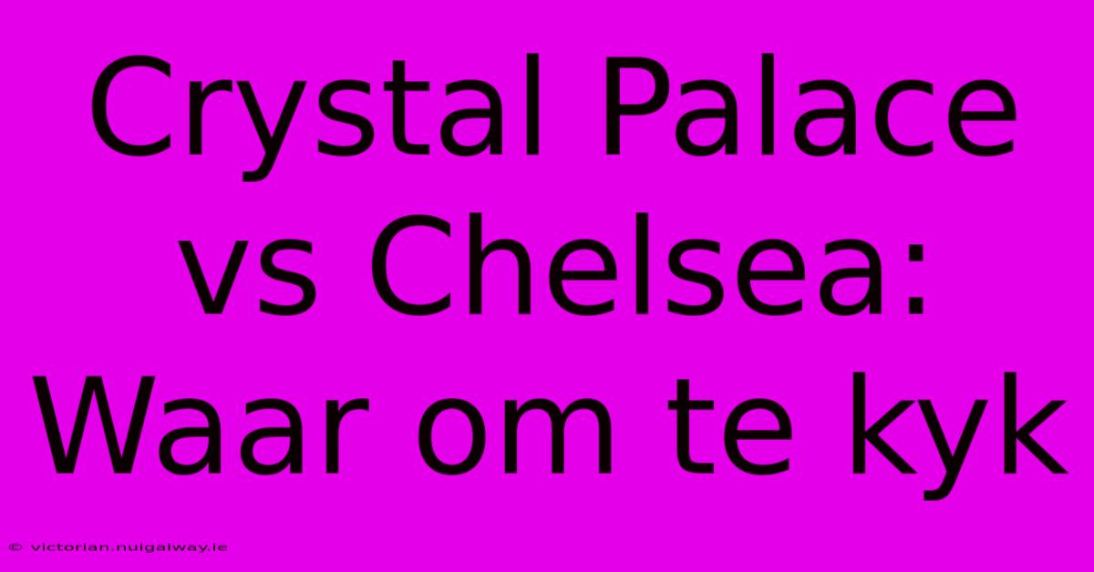 Crystal Palace Vs Chelsea: Waar Om Te Kyk