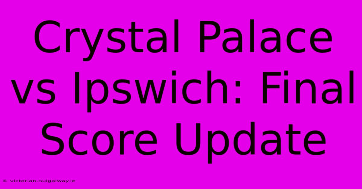 Crystal Palace Vs Ipswich: Final Score Update