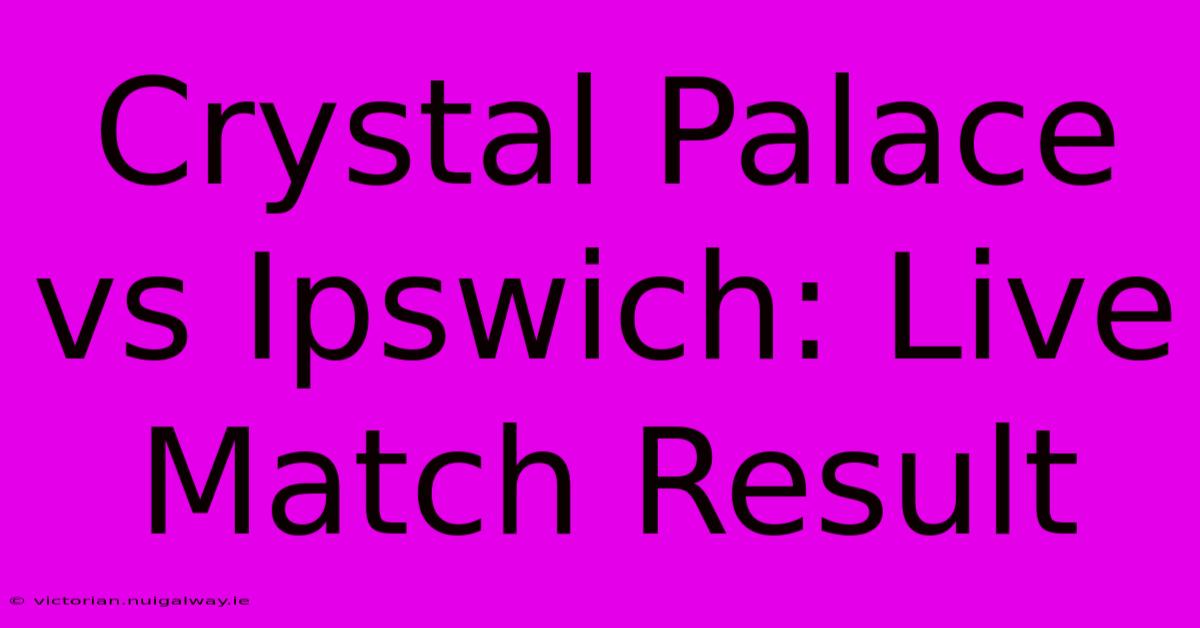 Crystal Palace Vs Ipswich: Live Match Result