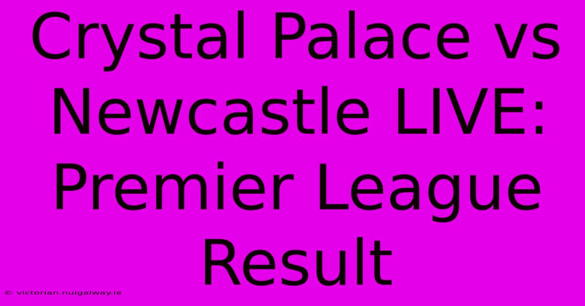 Crystal Palace Vs Newcastle LIVE: Premier League Result