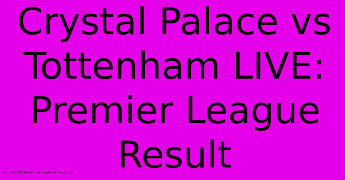 Crystal Palace Vs Tottenham LIVE: Premier League Result