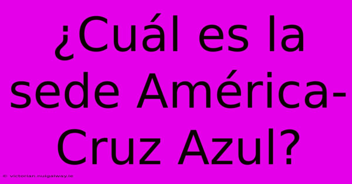 ¿Cuál Es La Sede América-Cruz Azul?