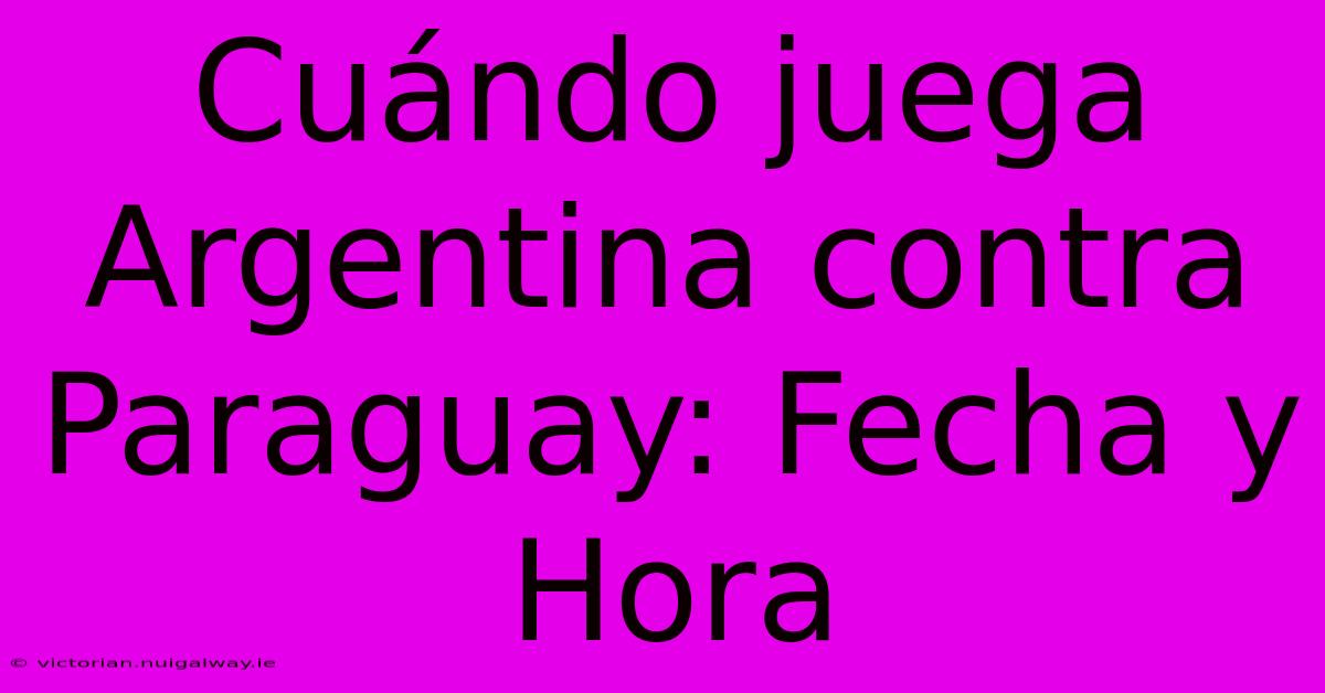 Cuándo Juega Argentina Contra Paraguay: Fecha Y Hora