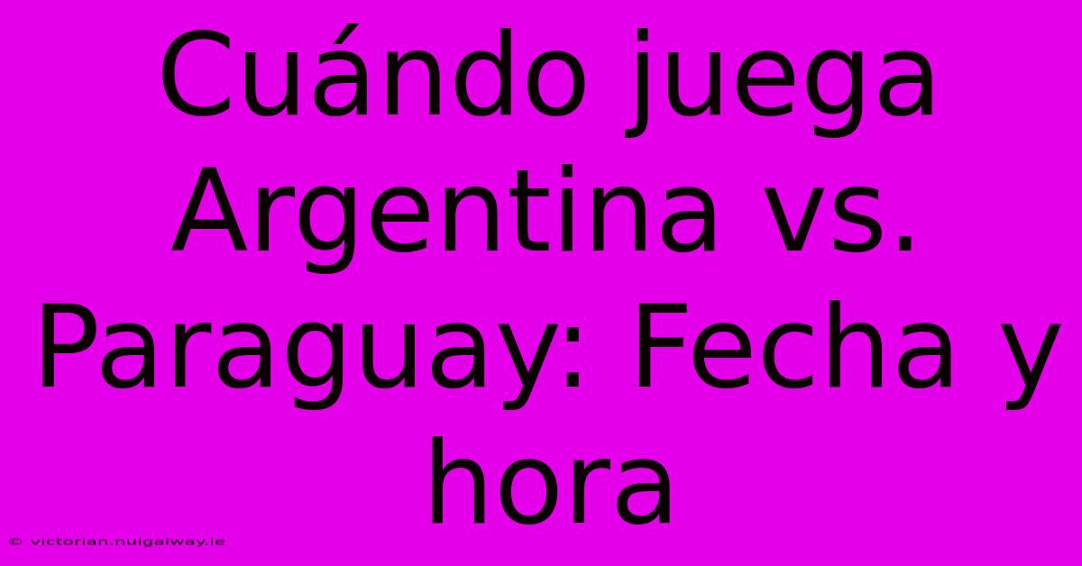 Cuándo Juega Argentina Vs. Paraguay: Fecha Y Hora