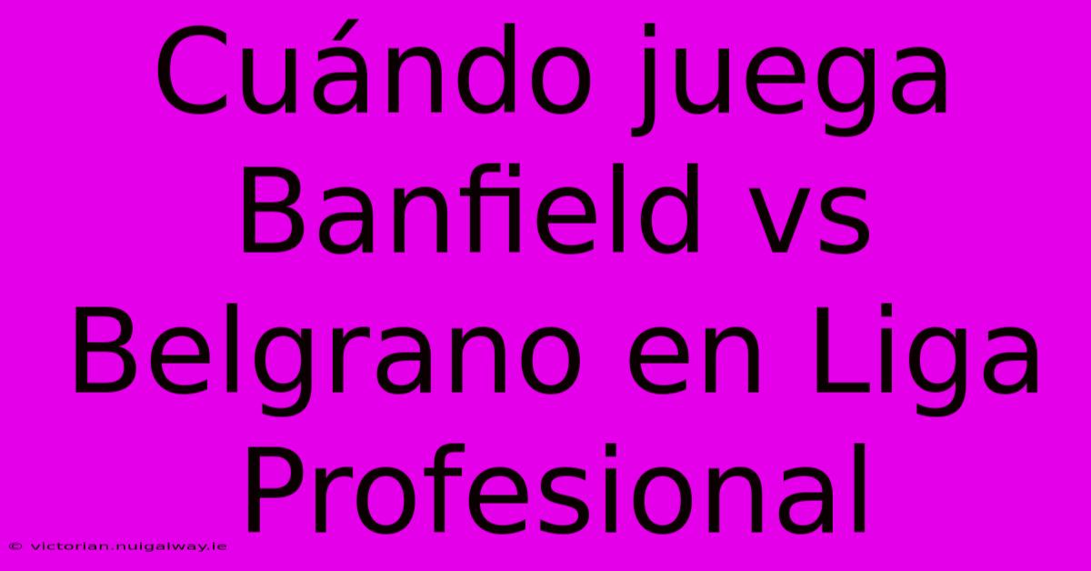 Cuándo Juega Banfield Vs Belgrano En Liga Profesional