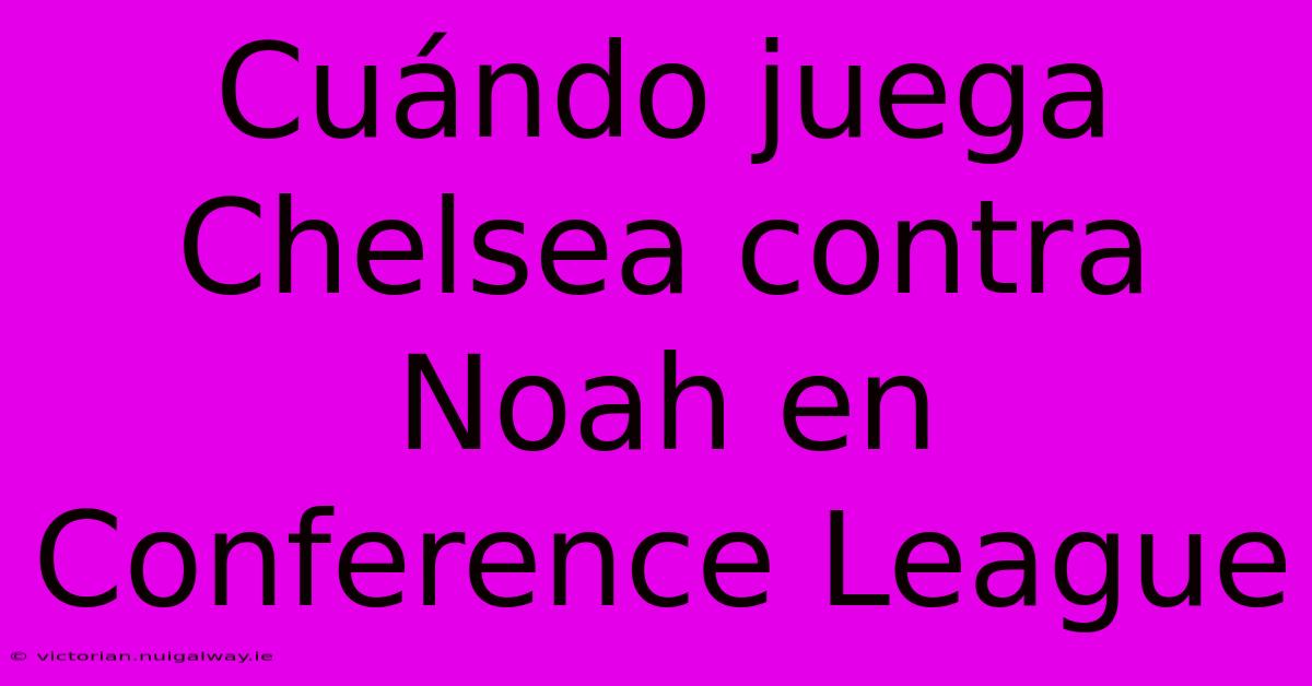 Cuándo Juega Chelsea Contra Noah En Conference League