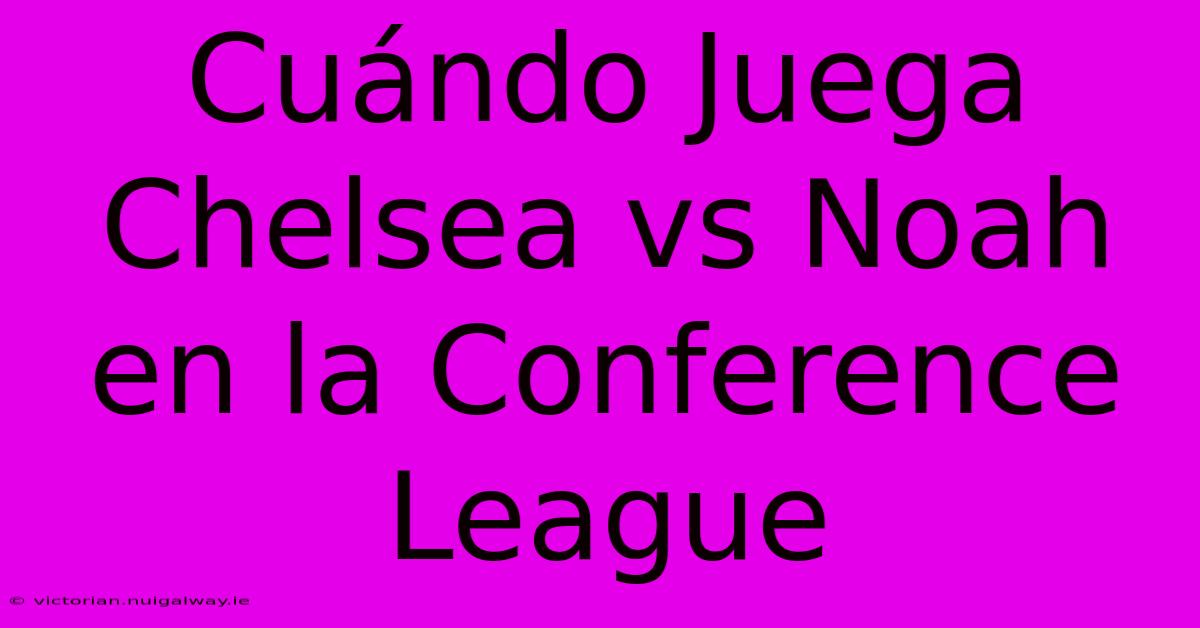 Cuándo Juega Chelsea Vs Noah En La Conference League