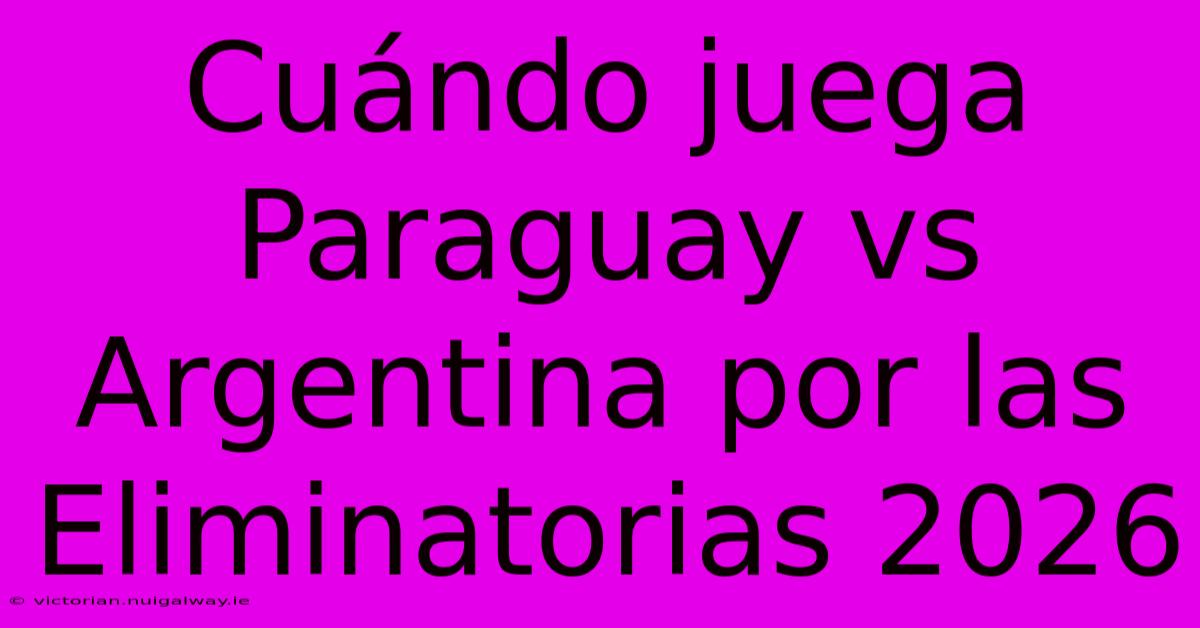 Cuándo Juega Paraguay Vs Argentina Por Las Eliminatorias 2026