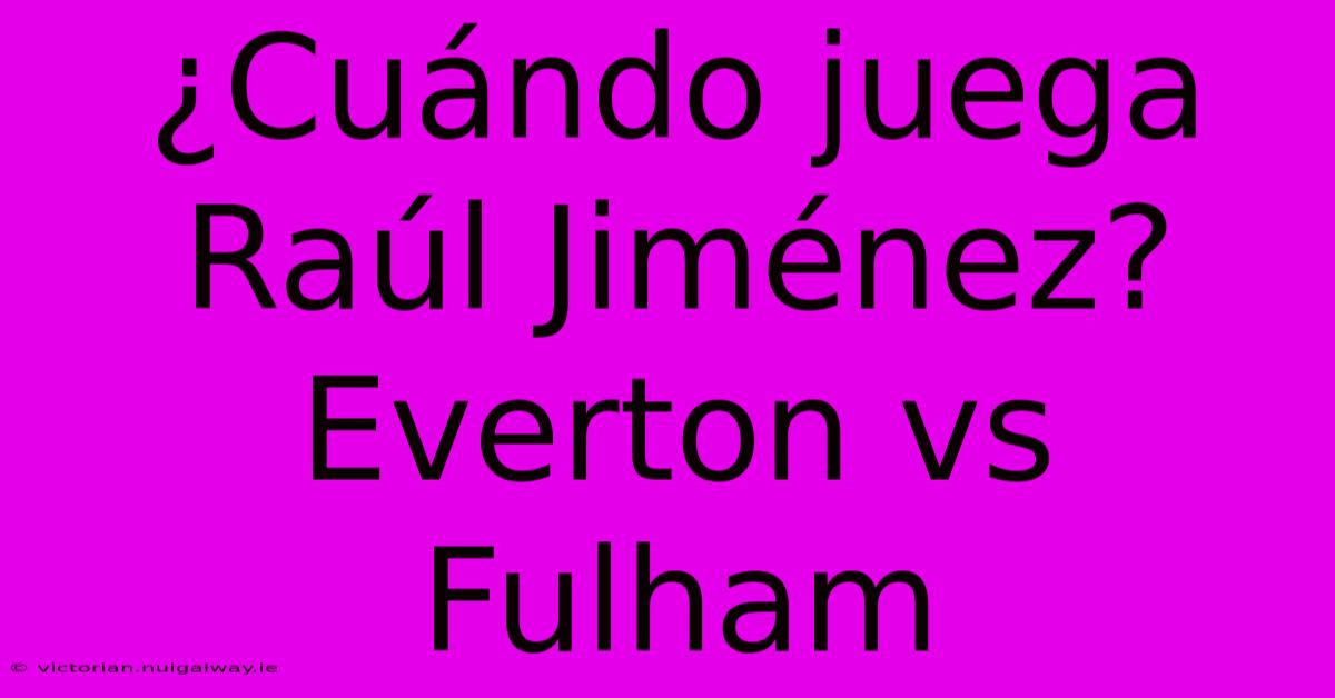 ¿Cuándo Juega Raúl Jiménez? Everton Vs Fulham