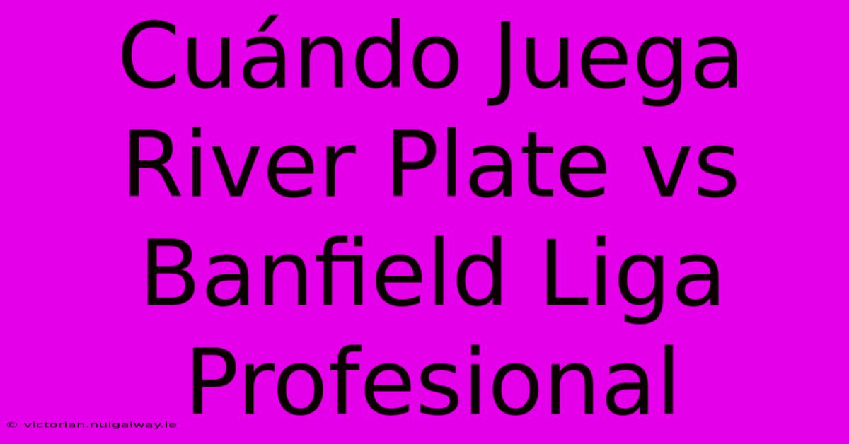 Cuándo Juega River Plate Vs Banfield Liga Profesional