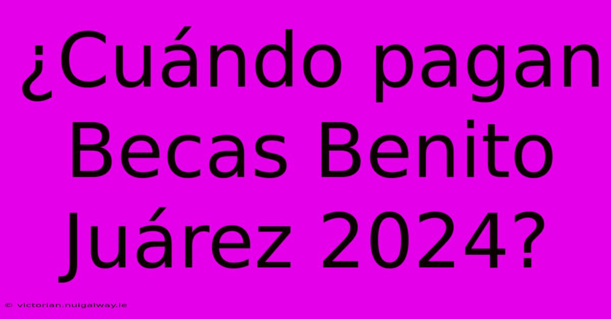 ¿Cuándo Pagan Becas Benito Juárez 2024?