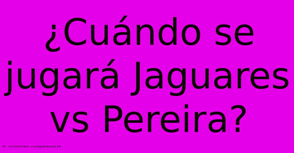 ¿Cuándo Se Jugará Jaguares Vs Pereira?