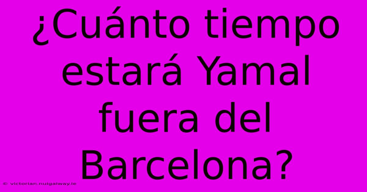 ¿Cuánto Tiempo Estará Yamal Fuera Del Barcelona?