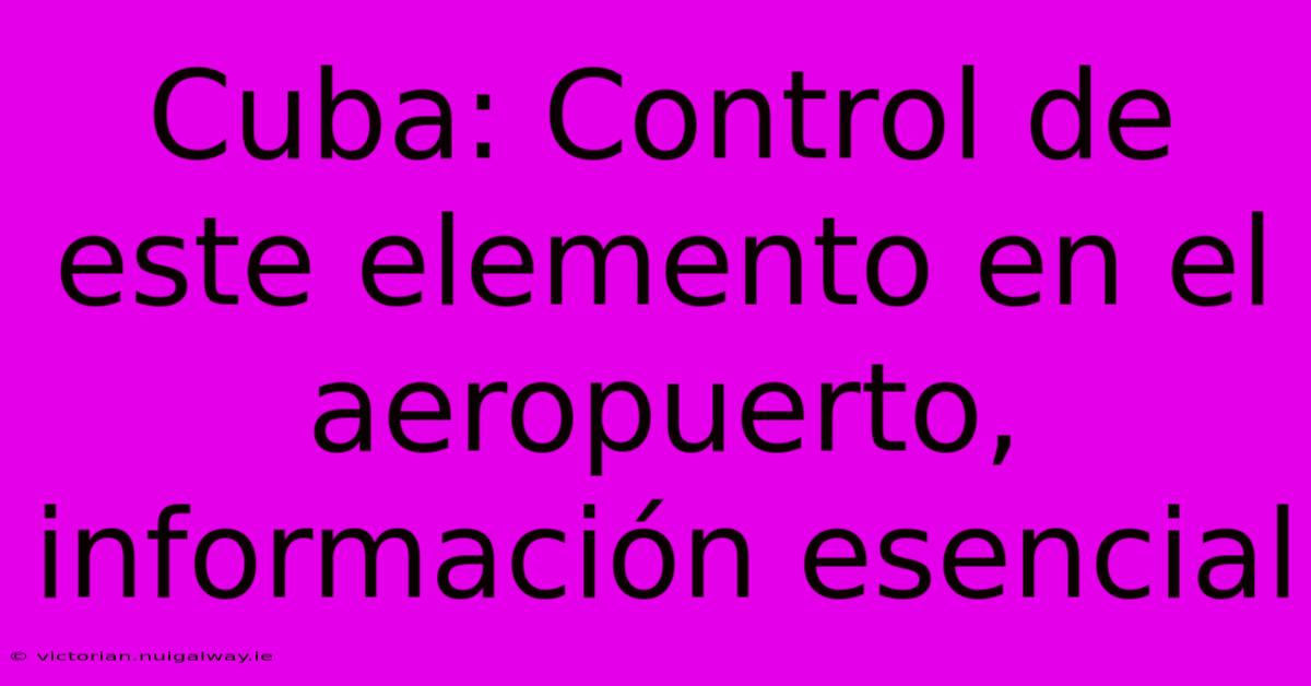 Cuba: Control De Este Elemento En El Aeropuerto, Información Esencial 