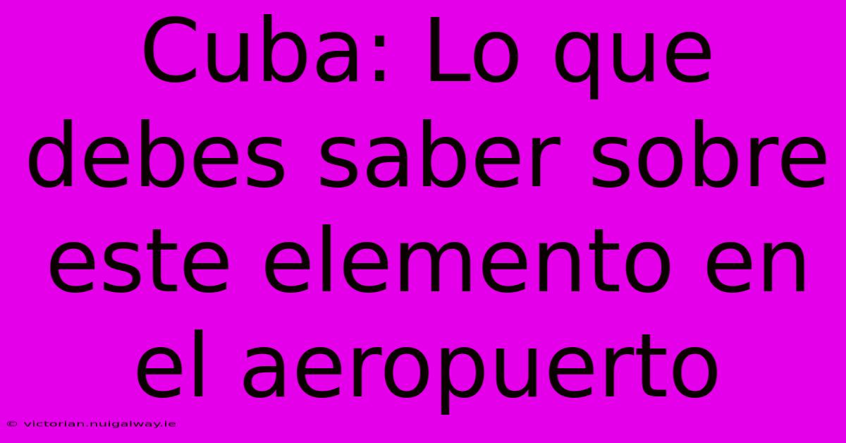 Cuba: Lo Que Debes Saber Sobre Este Elemento En El Aeropuerto