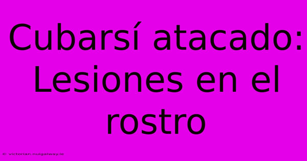 Cubarsí Atacado: Lesiones En El Rostro