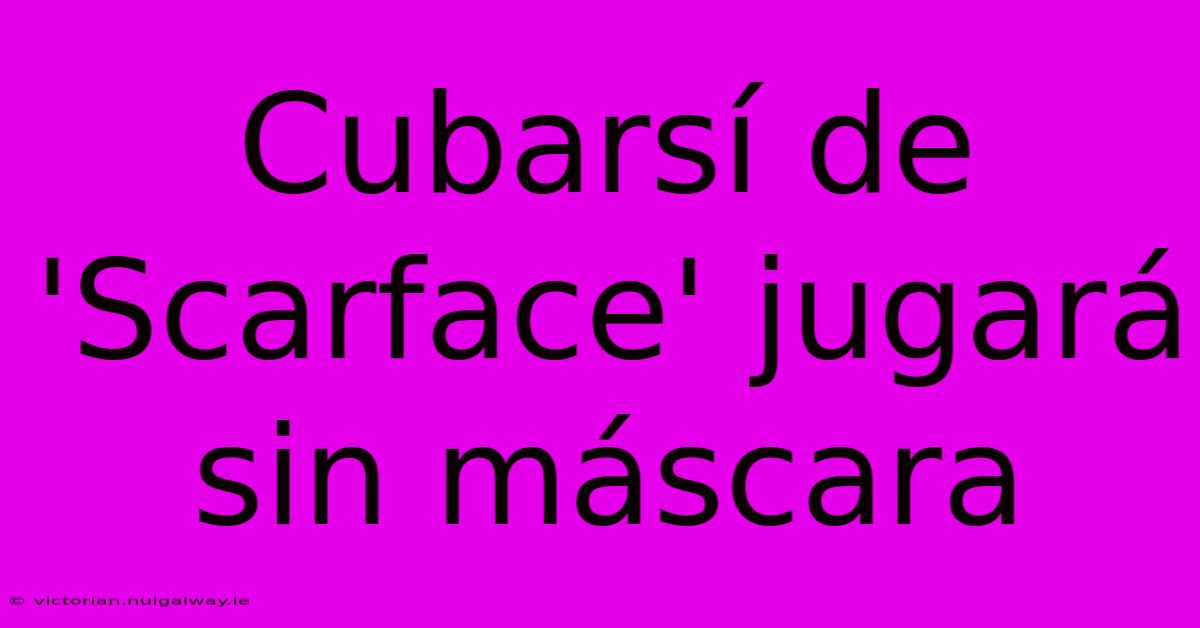 Cubarsí De 'Scarface' Jugará Sin Máscara