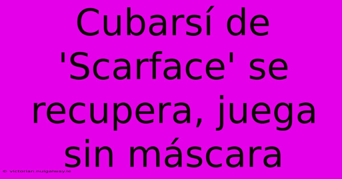 Cubarsí De 'Scarface' Se Recupera, Juega Sin Máscara 