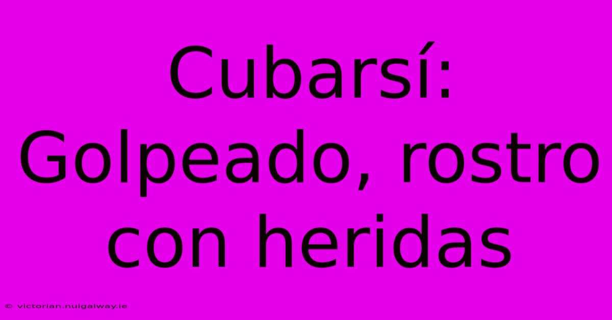 Cubarsí: Golpeado, Rostro Con Heridas